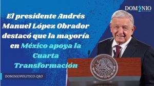 La mayoría de los mexicanos apoya la cuarta transformación, afirma presidente